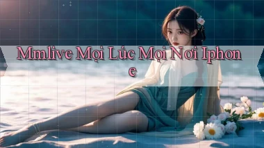 mmlive mọi lúc mọi nơi iphone