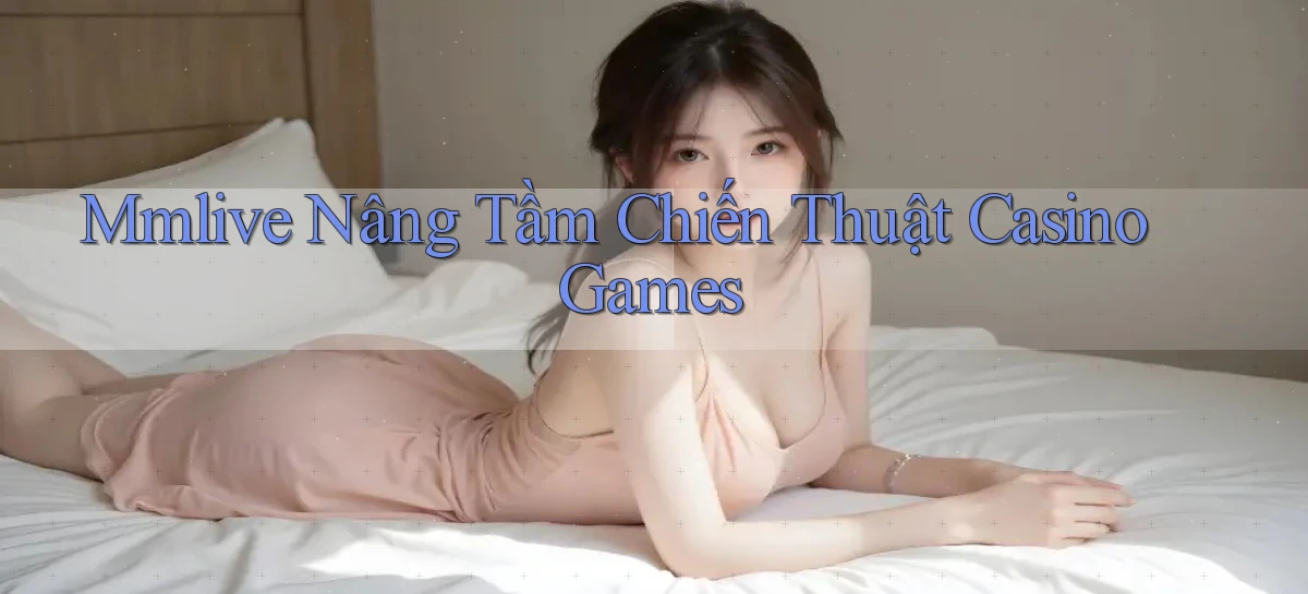 mmlive  nâng tầm chiến thuật casino games