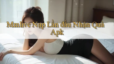 mmlive  nạp lần đầu nhận quà apk