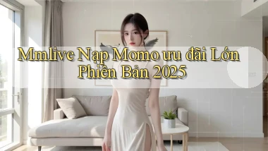 mmlive nạp momo ưu đãi lớn phiên bản 2025