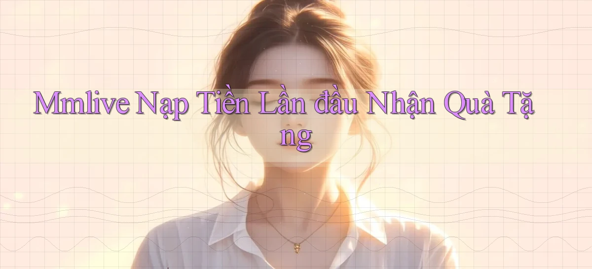 mmlive  Nạp tiền lần đầu nhận quà tặng