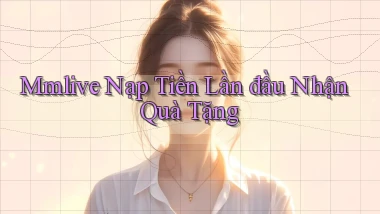 mmlive  Nạp tiền lần đầu nhận quà tặng