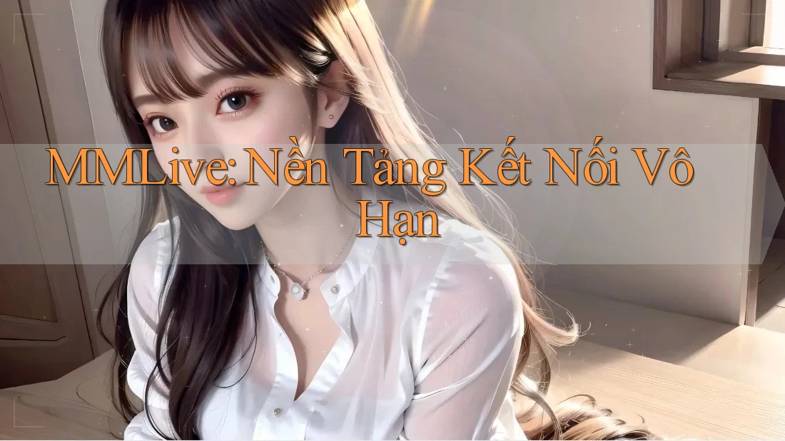 MMLive: Nền Tảng Kết Nối Vô Hạn