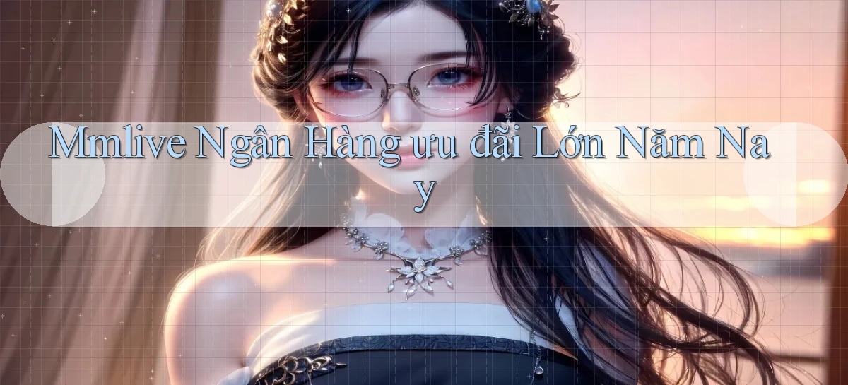 mmlive ngân hàng ưu đãi lớn năm nay