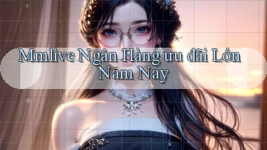 mmlive ngân hàng ưu đãi lớn năm nay