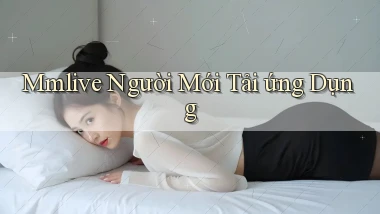 mmlive  người mới tải ứng dụng