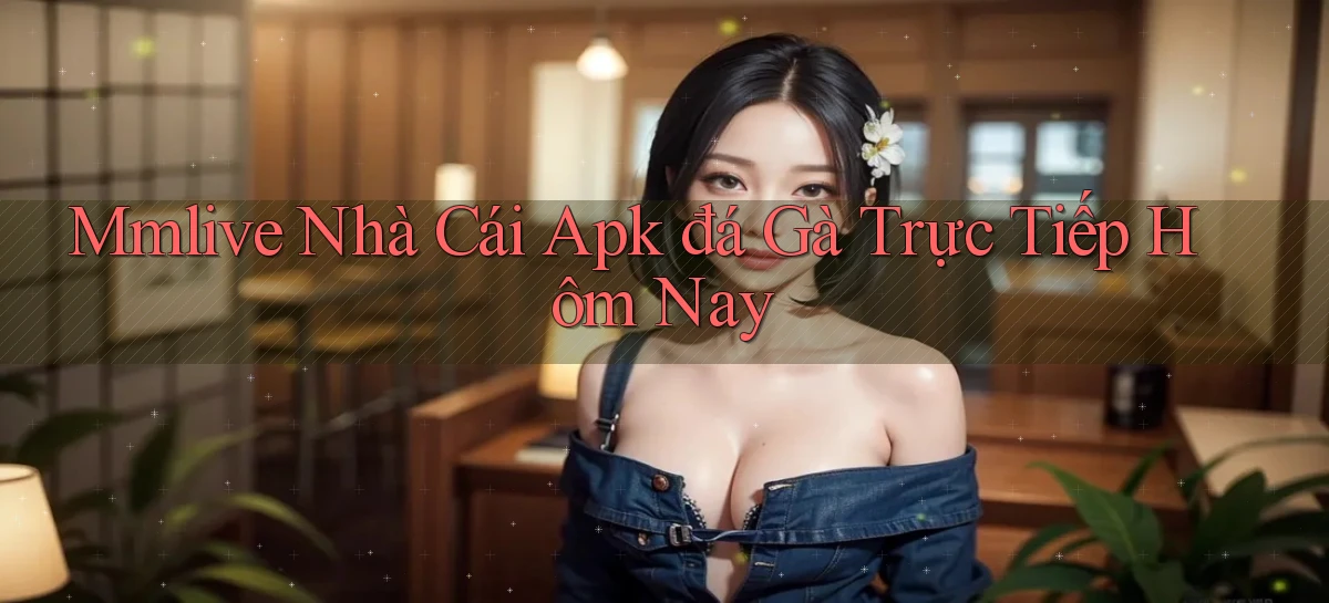 mmlive  nhà cái apk đá gà trực tiếp hôm nay