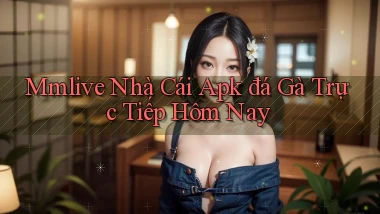 mmlive  nhà cái apk đá gà trực tiếp hôm nay