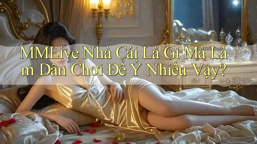 MMLive Nhà Cái Là Gì Mà Làm Dân Chơi Để Ý Nhiều Vậy?