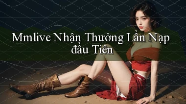 mmlive  nhận thưởng lần nạp đầu tiên