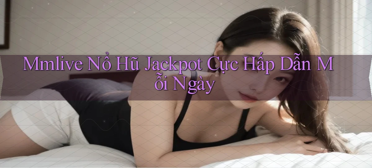 mmlive  nổ hũ jackpot cực hấp dẫn mỗi ngày