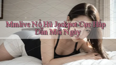 mmlive  nổ hũ jackpot cực hấp dẫn mỗi ngày