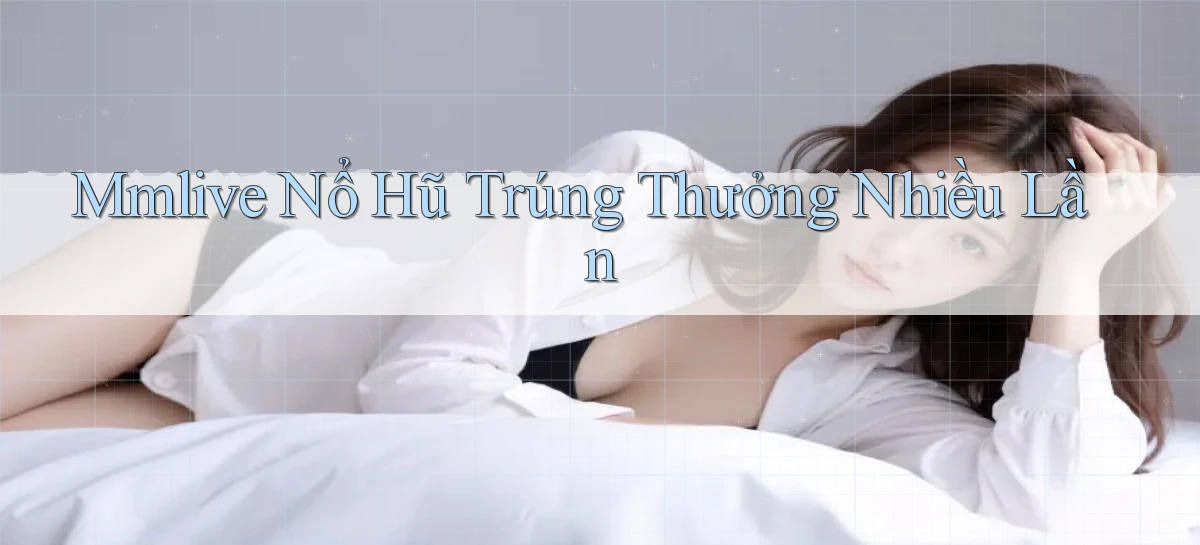 mmlive  nổ hũ trúng thưởng nhiều lần