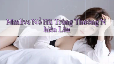 mmlive  nổ hũ trúng thưởng nhiều lần