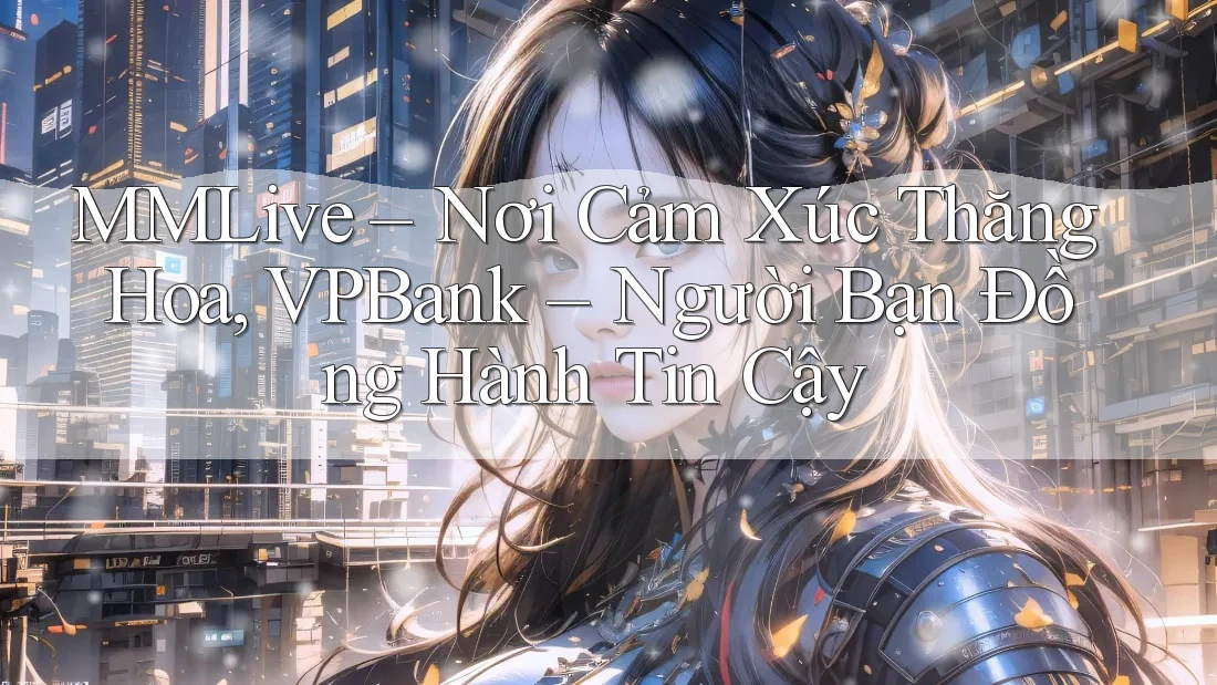 MMLive – Nơi Cảm Xúc Thăng Hoa, VPBank – Người Bạn Đồng Hành Tin Cậy MMLive – Nơi Cảm Xúc Thăng Hoa, VPBank – Người Bạn Đồng Hành Tin Cậy