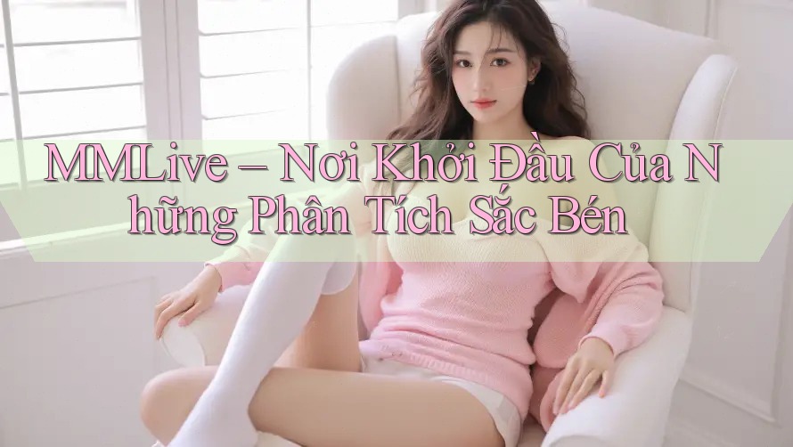 MMLive – Nơi Khởi Đầu Của Những Phân Tích Sắc Bén MMLive – Nơi Khởi Đầu Của Những Phân Tích Sắc Bén