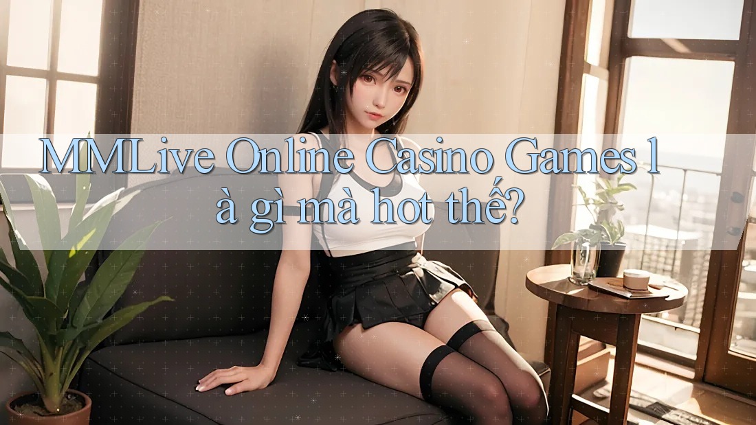 MMLive Online Casino Games là gì mà hot thế?