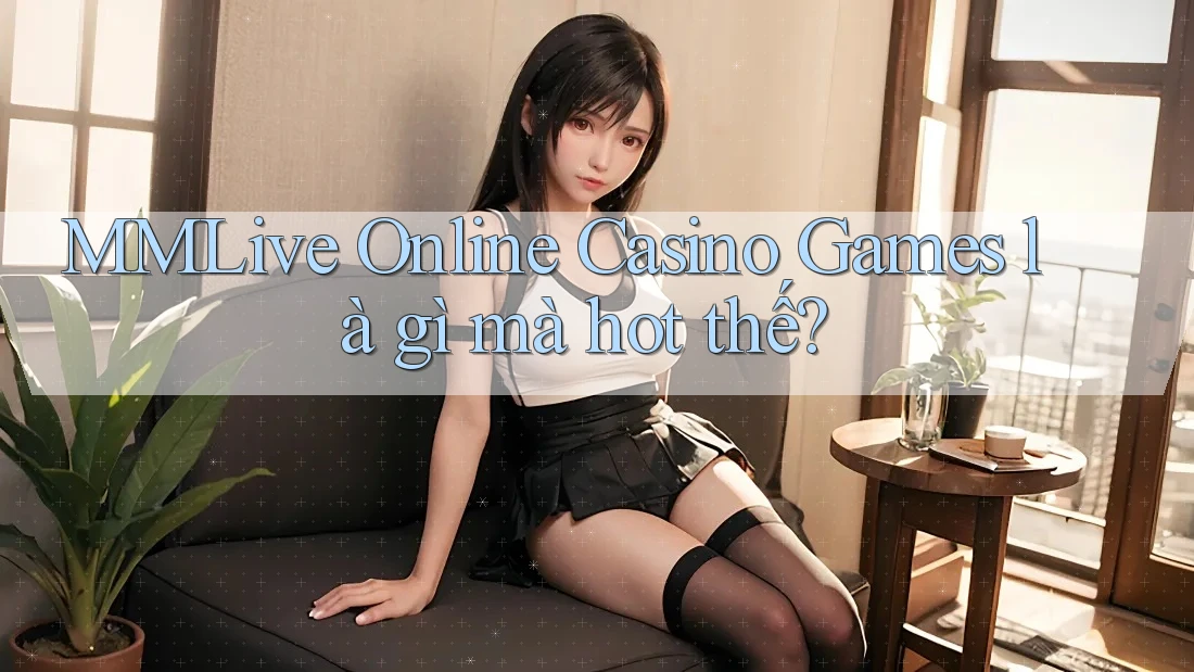 MMLive Online Casino Games là gì mà hot thế? MMLive Online Casino Games là gì mà hot thế?