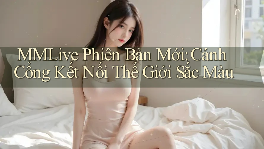 MMLive Phiên Bản Mới: Cánh Cổng Kết Nối Thế Giới Sắc Màu MMLive Phiên Bản Mới: Cánh Cổng Kết Nối Thế Giới Sắc Màu