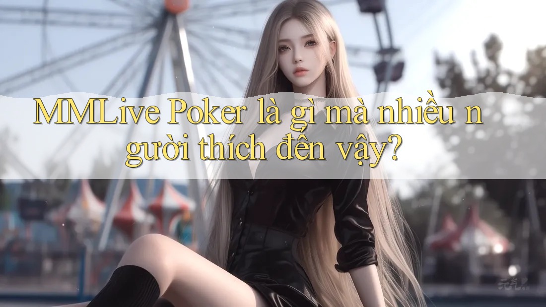 MMLive Poker là gì mà nhiều người thích đến vậy? MMLive Poker là gì mà nhiều người thích đến vậy?