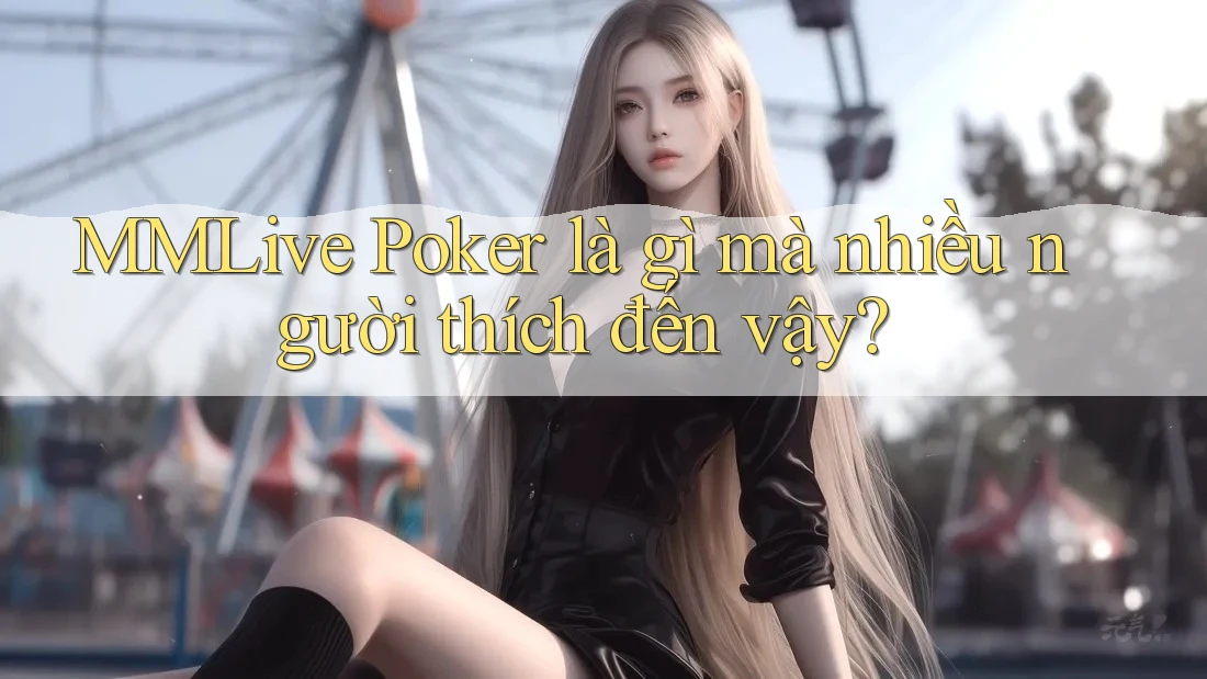 MMLive Poker là gì mà nhiều người thích đến vậy? MMLive Poker là gì mà nhiều người thích đến vậy?