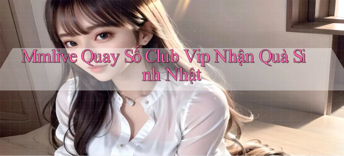 mmlive  quay số club vip nhận quà sinh nhật