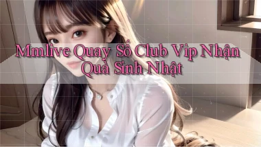 mmlive  quay số club vip nhận quà sinh nhật