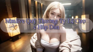 mmlive  quỹ thưởng tỷ lệ cược hấp dẫn