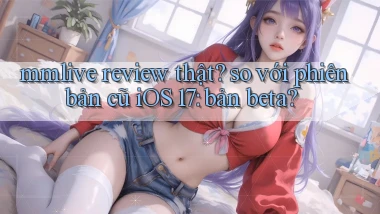 mmlive review thật so với phiên bản cũ iOS 17 bản beta