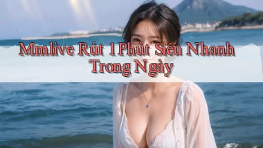 mmlive rút 1 phút siêu nhanh trong ngày