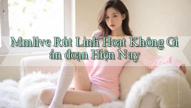 mmlive rút linh hoạt không gián đoạn hiện nay