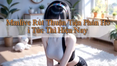 mmlive rút thuận tiện phản hồi tức thì hiện nay