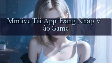 mmlive   Tải App ｜ Đăng Nhập Vào Game