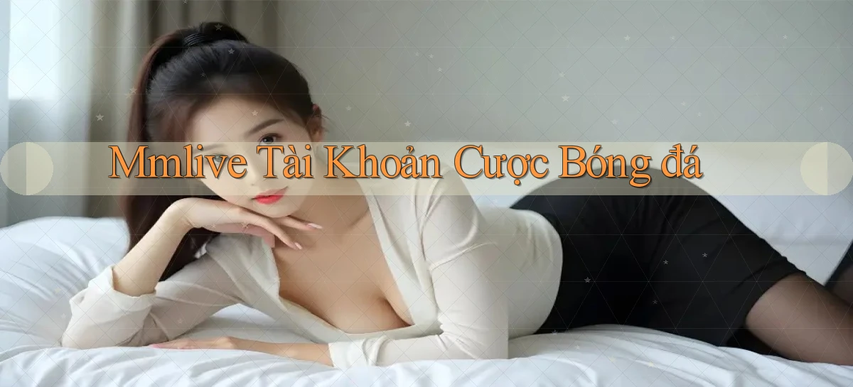 mmlive  tài khoản cược bóng đá
