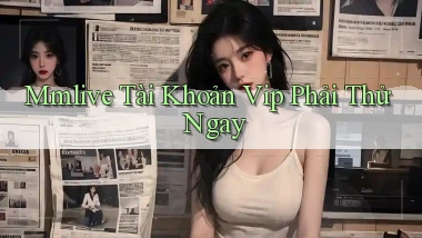 mmlive tài khoản vip phải thử ngay