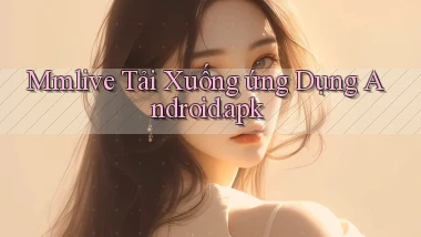 mmlive Tải xuống ứng dụng Android.apk