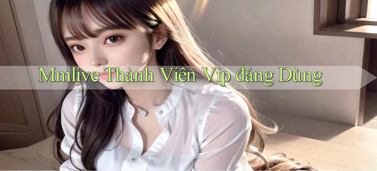 mmlive thành viên vip đáng dùng