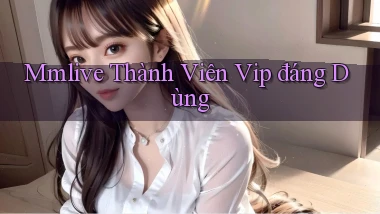 mmlive thành viên vip đáng dùng