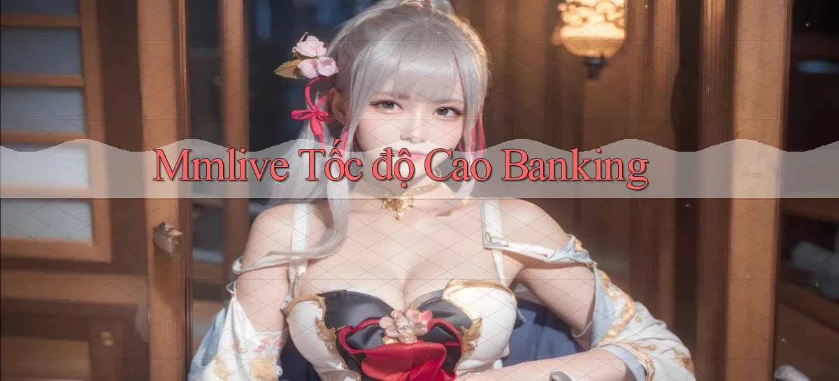 mmlive tốc độ cao banking