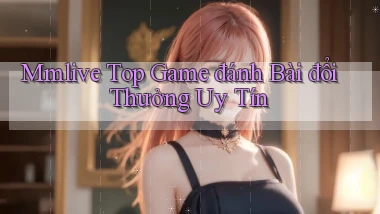 mmlive  top game đánh bài đổi thưởng uy tín