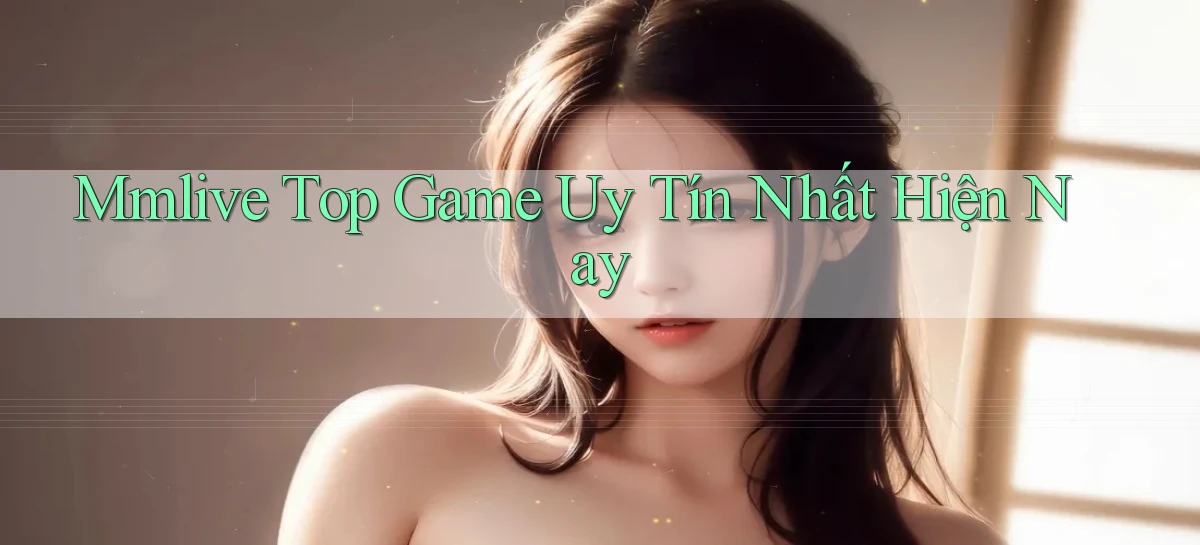 mmlive  top game uy tín nhất hiện nay