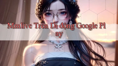 mmlive trên di động google play