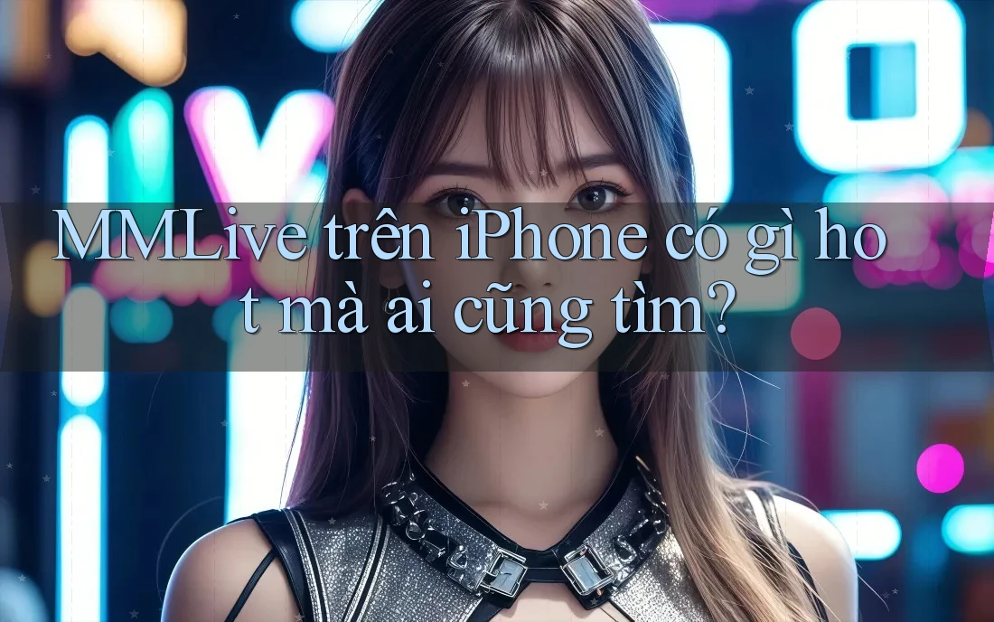 MMLive trên iPhone có gì hot mà ai cũng tìm?