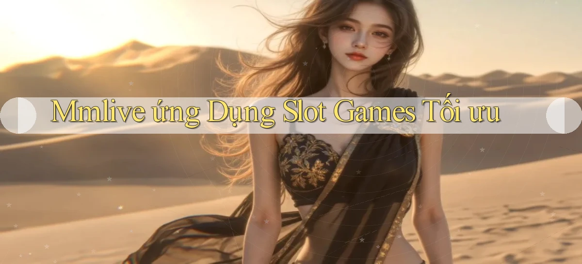 mmlive  ứng dụng slot games tối ưu