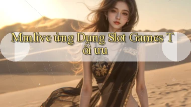 mmlive  ứng dụng slot games tối ưu