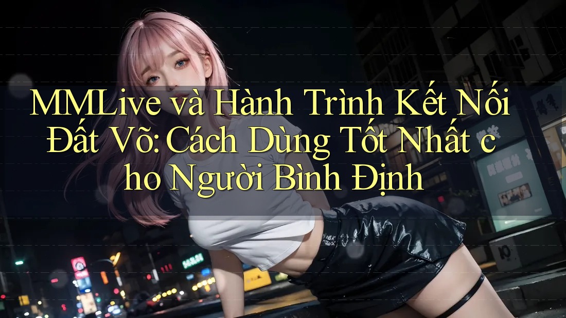 MMLive và Hành Trình Kết Nối Đất Võ: Cách Dùng Tốt Nhất cho Người Bình Định MMLive và Hành Trình Kết Nối Đất Võ: Cách Dùng Tốt Nhất cho Người Bình Định
