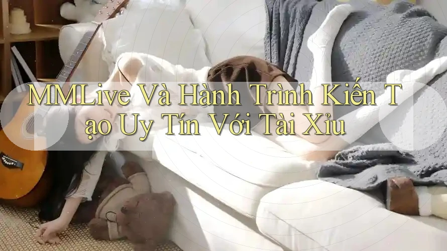 MMLive Và Hành Trình Kiến Tạo Uy Tín Với Tài Xỉu MMLive Và Hành Trình Kiến Tạo Uy Tín Với Tài Xỉu
