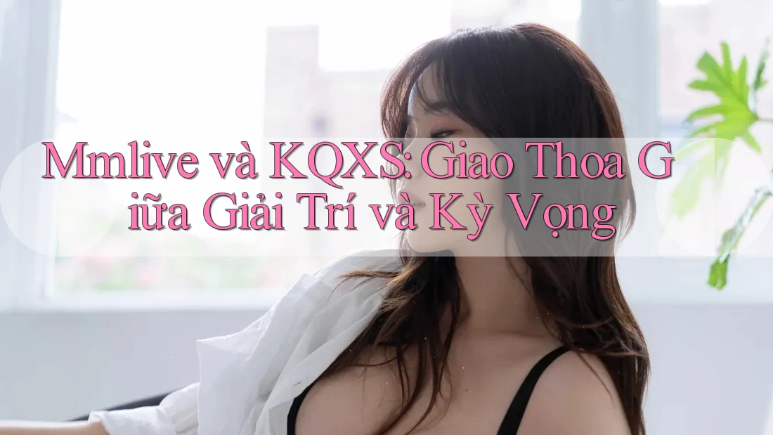 Mmlive và KQXS: Giao Thoa Giữa Giải Trí và Kỳ Vọng