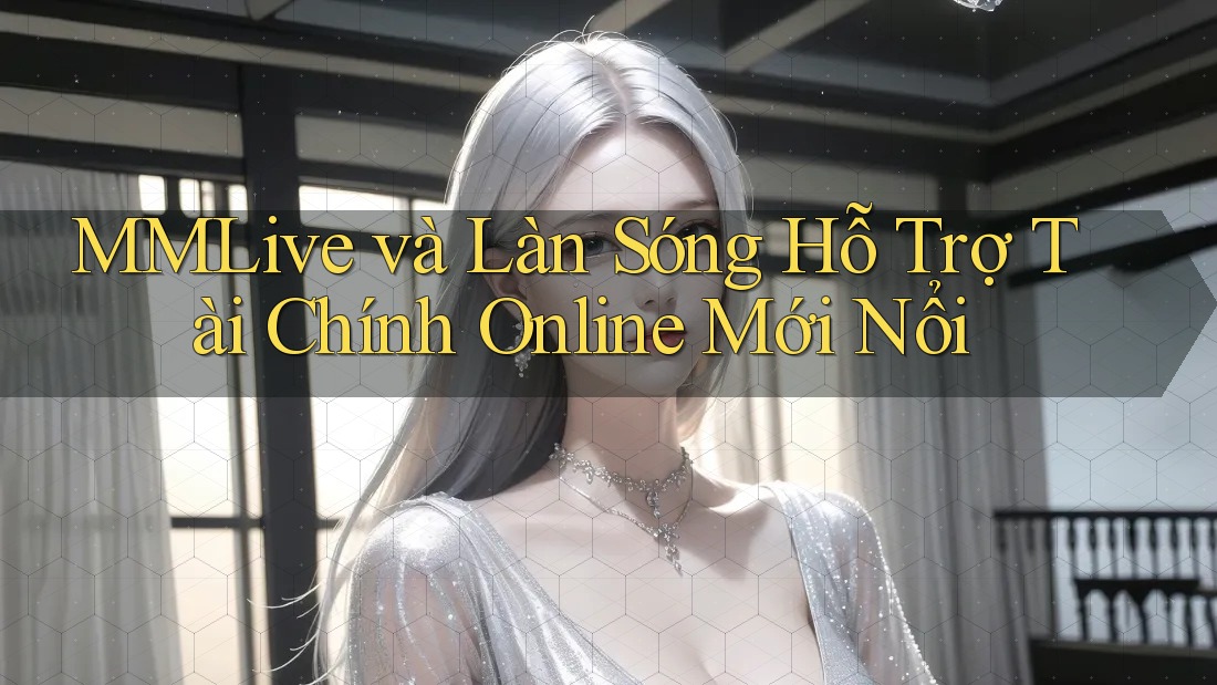 MMLive và Làn Sóng Hỗ Trợ Tài Chính Online Mới Nổi MMLive và Làn Sóng Hỗ Trợ Tài Chính Online Mới Nổi