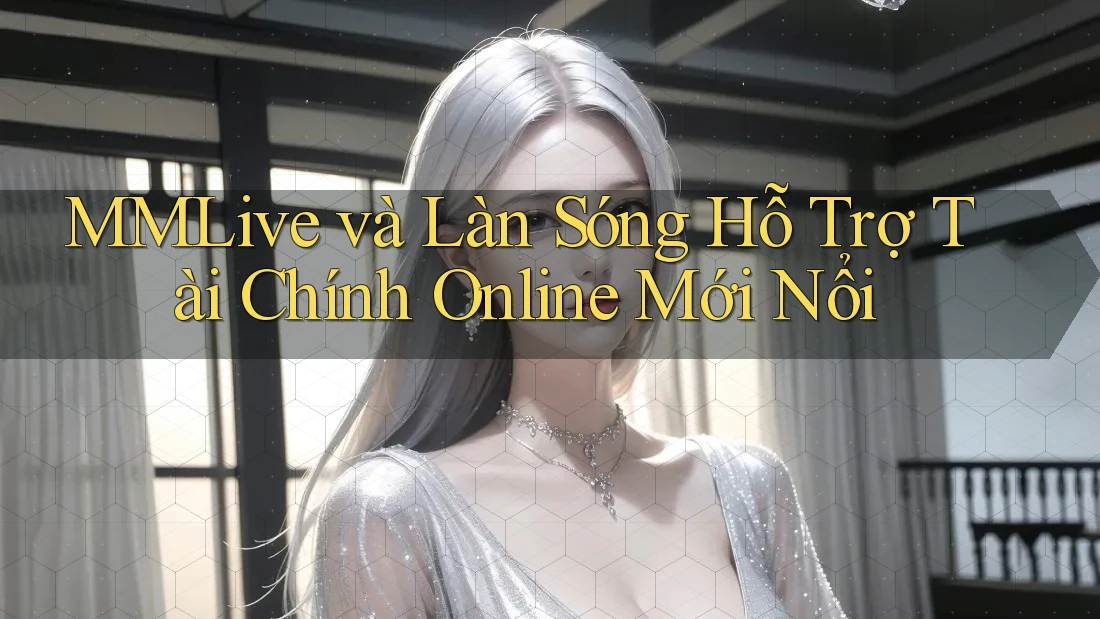 MMLive và Làn Sóng Hỗ Trợ Tài Chính Online Mới Nổi MMLive và Làn Sóng Hỗ Trợ Tài Chính Online Mới Nổi